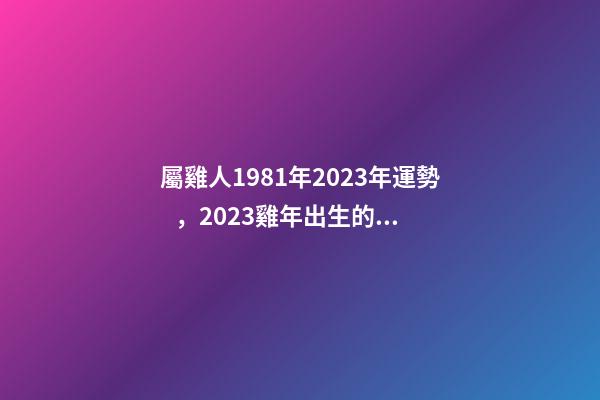 屬雞人1981年2023年運勢，2023雞年出生的人請注意!事業有機會-第1張-觀點-玄機派